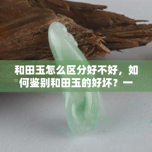 和田玉怎么区分好不好，如何鉴别和田玉的好坏？一份详细的指南