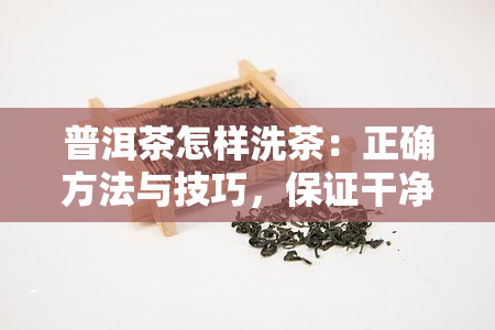 普洱茶怎样洗茶：正确方法与技巧，保证干净生