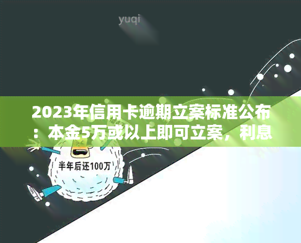 2023年信用卡逾期立案标准公布：本金5万或以上即可立案，利息计算方式影响结果。低于5万欠款将不予立案。