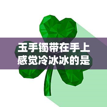 玉手镯带在手上感觉冷冰冰的是怎么回事，为什么玉手镯戴在手上感觉冷冰冰的？