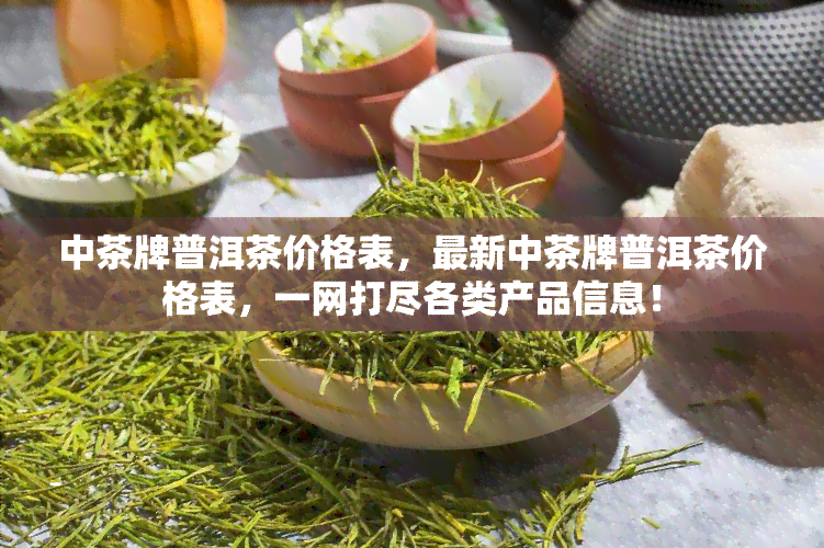 中茶牌普洱茶价格表，最新中茶牌普洱茶价格表，一网打尽各类产品信息！