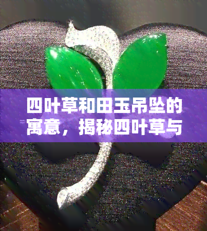 四叶草和田玉吊坠的寓意，揭秘四叶草与田玉吊坠的寓意，带给你幸运与美好的祝福！