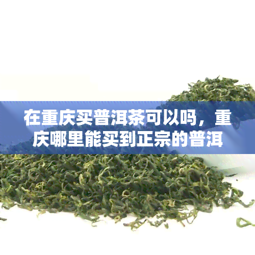 在重庆买普洱茶可以吗，重庆哪里能买到正宗的普洱茶？