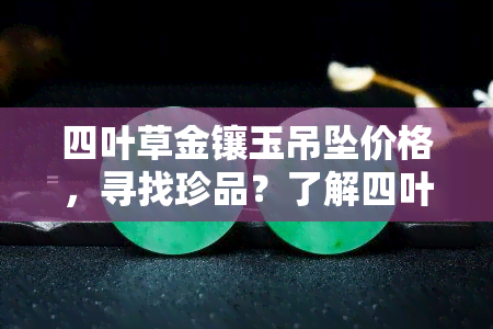 四叶草金镶玉吊坠价格，寻找珍品？了解四叶草金镶玉吊坠的市场价格！