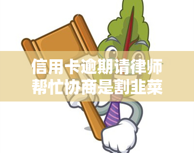 信用卡逾期请律师帮忙协商是割韭菜吗，探讨信用卡逾期请律师协商是否为割韭菜行为？