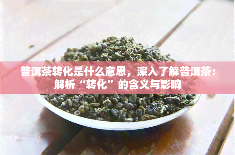 普洱茶转化是什么意思，深入了解普洱茶：解析“转化”的含义与影响