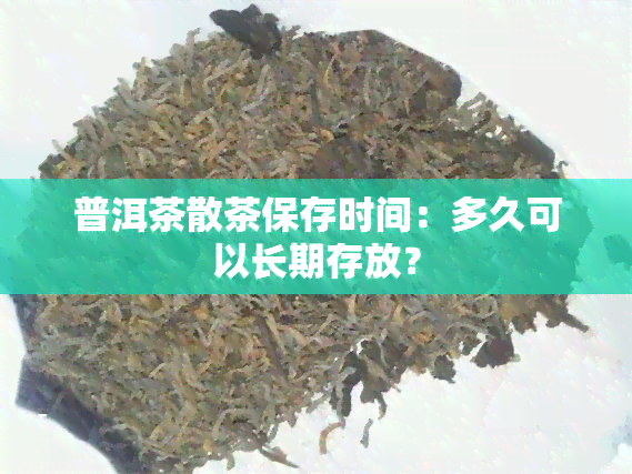 普洱茶散茶保存时间：多久可以长期存放？