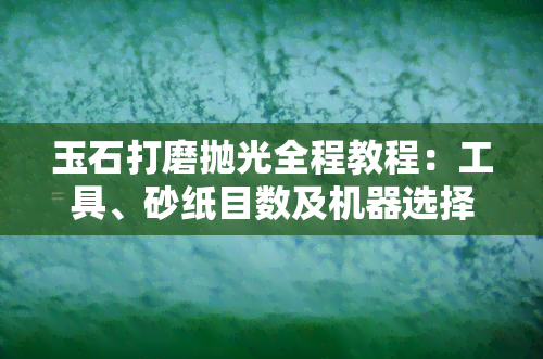 玉石打磨抛光全程教程：工具、砂纸目数及机器选择指南