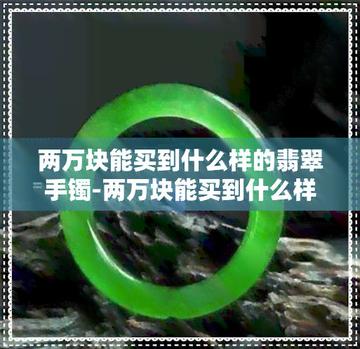 两万块能买到什么样的翡翠手镯-两万块能买到什么样的翡翠手镯呢