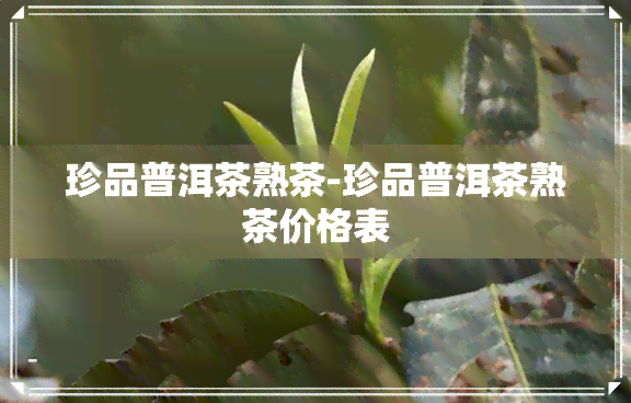 珍品普洱茶熟茶-珍品普洱茶熟茶价格表