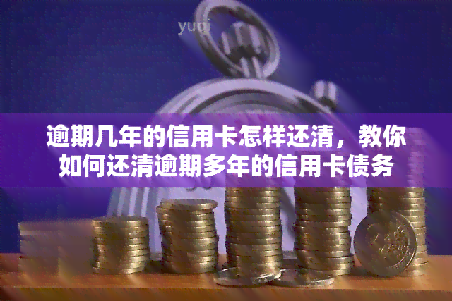 逾期几年的信用卡怎样还清，教你如何还清逾期多年的信用卡债务