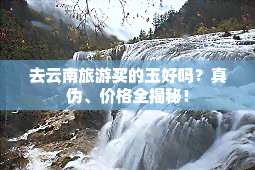 去云南旅游买的玉好吗？真伪、价格全揭秘！