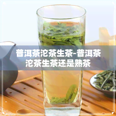 普洱茶沱茶生茶-普洱茶沱茶生茶还是熟茶