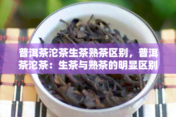 普洱茶沱茶生茶熟茶区别，普洱茶沱茶：生茶与熟茶的明显区别