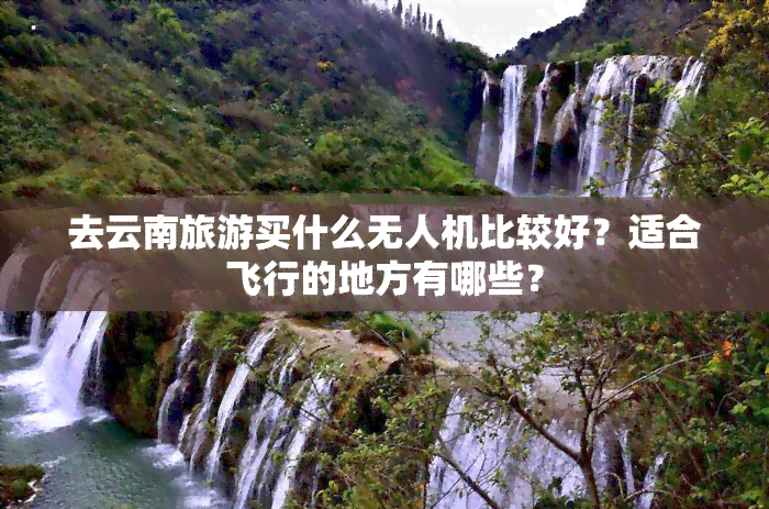 去云南旅游买什么无人机比较好？适合飞行的地方有哪些？