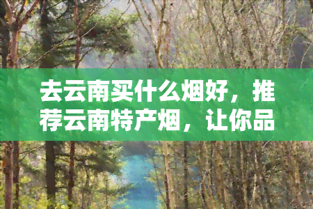 去云南买什么烟好，推荐云南特产烟，让你品味不一样的口感！