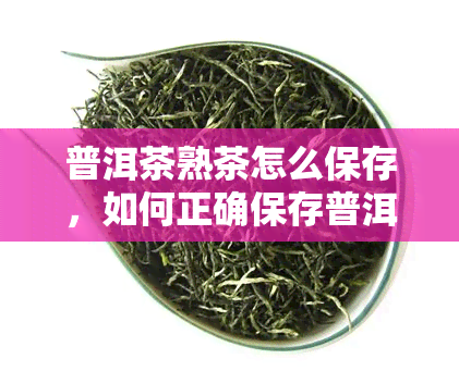 普洱茶熟茶怎么保存，如何正确保存普洱茶熟茶？一份详细的保存指南