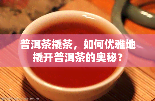 普洱茶撬茶，如何优雅地撬开普洱茶的奥秘？