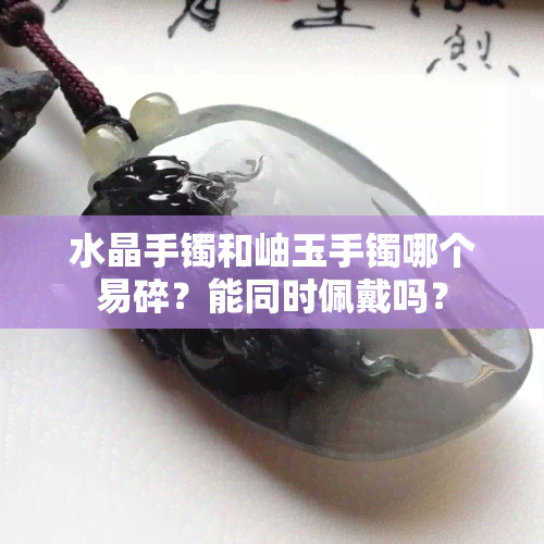 水晶手镯和岫玉手镯哪个易碎？能同时佩戴吗？