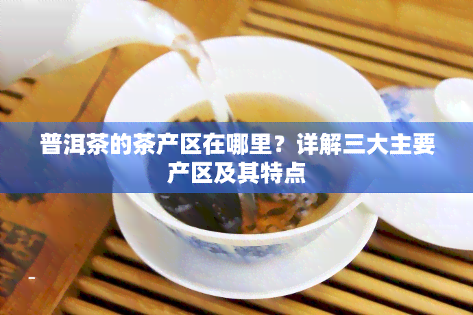 普洱茶的茶产区在哪里？详解三大主要产区及其特点