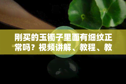 刚买的玉镯子里面有细纹正常吗？视频讲解、教程、教学！探讨表面小坑与细纹是否影响其价值。