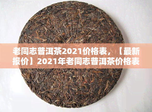 老同志普洱茶2021价格表，【最新报价】2021年老同志普洱茶价格表一览