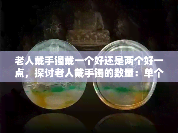 老人戴手镯戴一个好还是两个好一点，探讨老人戴手镯的数量：单个还是多个更好？