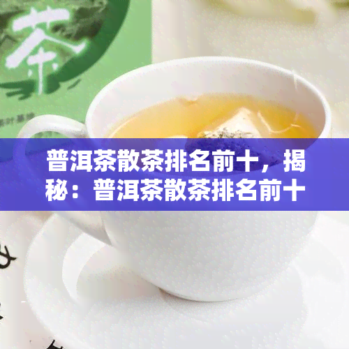 普洱茶散茶排名前十，揭秘：普洱茶散茶排名前十的口感与品质