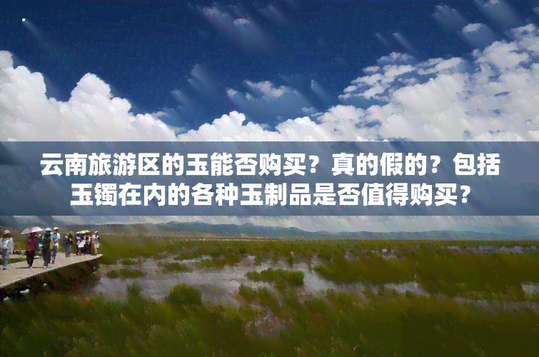 云南旅游区的玉能否购买？真的假的？包括玉镯在内的各种玉制品是否值得购买？