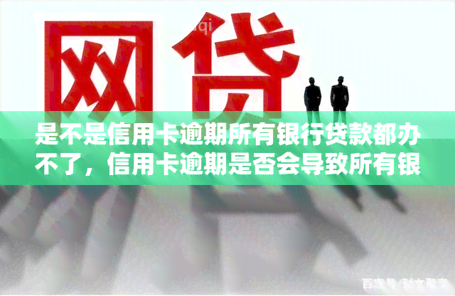 是不是信用卡逾期所有银行贷款都办不了，信用卡逾期是否会导致所有银行贷款都无法办理？