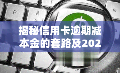 揭秘信用卡逾期减本金的套路及2020-2021年政策，低成本解决逾期问题