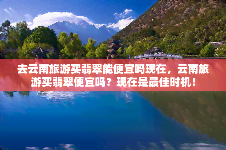 去云南旅游买翡翠能便宜吗现在，云南旅游买翡翠便宜吗？现在是更佳时机！