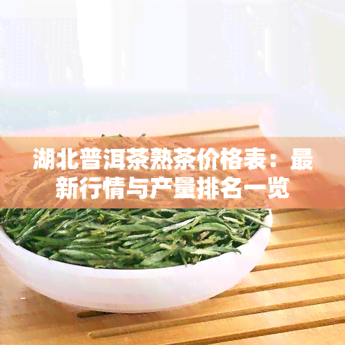 湖北普洱茶熟茶价格表：最新行情与产量排名一览