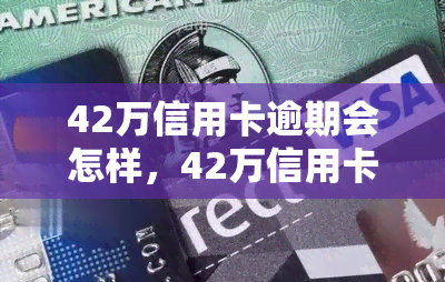 42万信用卡逾期会怎样，42万信用卡逾期可能带来的后果是什么？