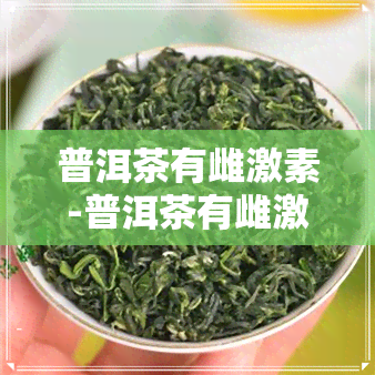 普洱茶有雌激素-普洱茶有雌激素吗