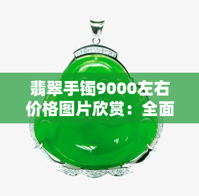 翡翠手镯9000左右价格图片欣赏：全面解析9000元翡翠手镯