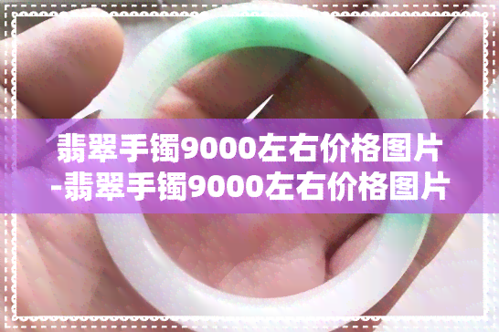 翡翠手镯9000左右价格图片-翡翠手镯9000左右价格图片大全