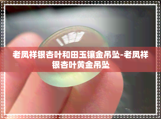 老凤祥银杏叶和田玉镶金吊坠-老凤祥银杏叶黄金吊坠