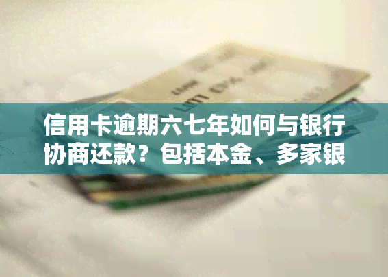 信用卡逾期六七年如何与银行协商还款？包括本金、多家银行情况