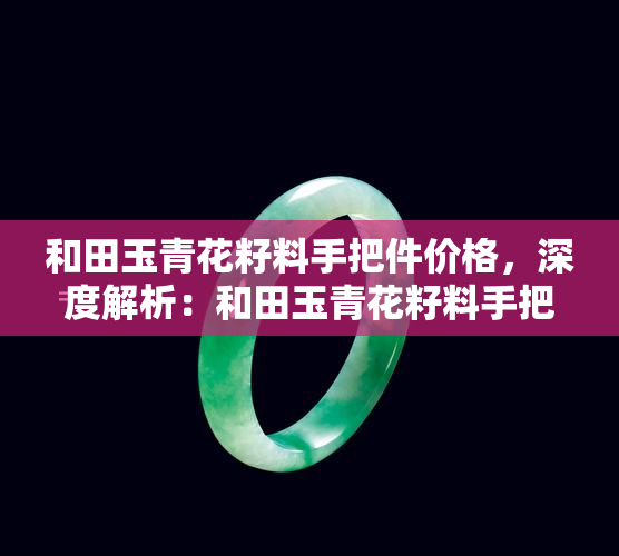 和田玉青花籽料手把件价格，深度解析：和田玉青花籽料手把件的价格因素与市场趋势