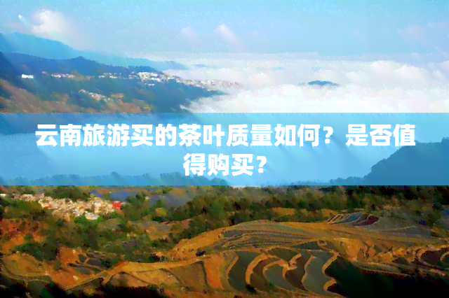 云南旅游买的茶叶质量如何？是否值得购买？