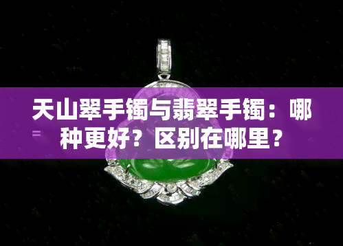 天山翠手镯与翡翠手镯：哪种更好？区别在哪里？