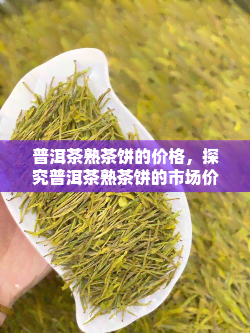 普洱茶熟茶饼的价格，探究普洱茶熟茶饼的市场价格与品质关系