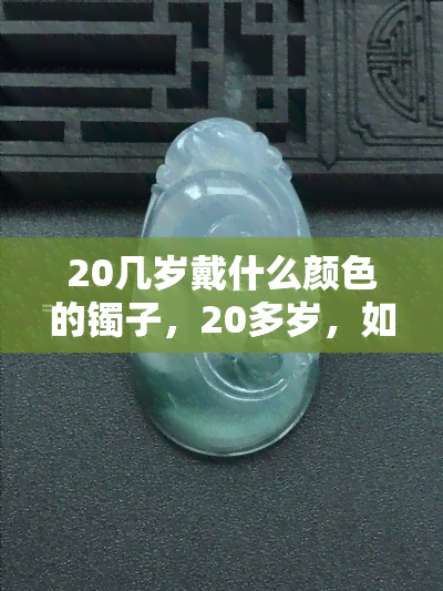 20几岁戴什么颜色的镯子，20多岁，如何选择适合你的镯子颜色？