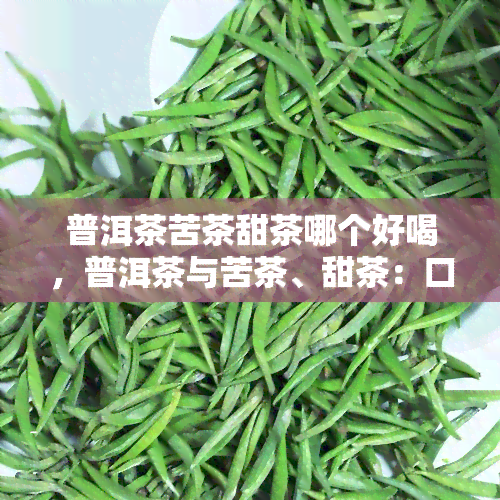 普洱茶苦茶甜茶哪个好喝，普洱茶与苦茶、甜茶：口感对比，哪个更胜一筹？