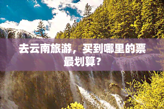 去云南旅游，买到哪里的票最划算？