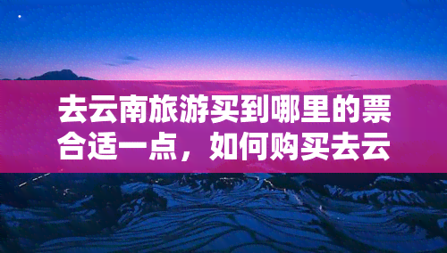 去云南旅游买到哪里的票合适一点，如何购买去云南旅游的合适机票？