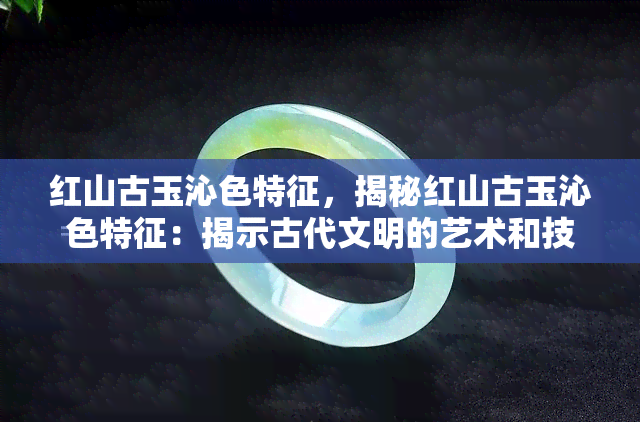 红山古玉沁色特征，揭秘红山古玉沁色特征：揭示古代文明的艺术和技术