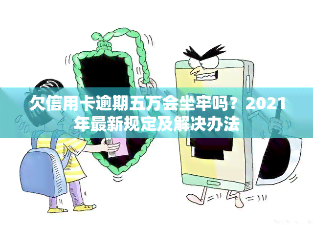 欠信用卡逾期五万会坐牢吗？2021年最新规定及解决办法