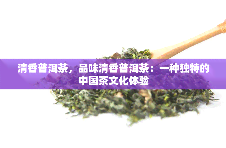 清香普洱茶，品味清香普洱茶：一种独特的中国茶文化体验